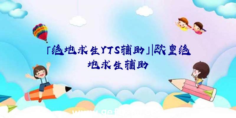 「绝地求生YTS辅助」|欧皇绝地求生辅助